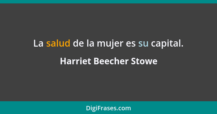 La salud de la mujer es su capital.... - Harriet Beecher Stowe