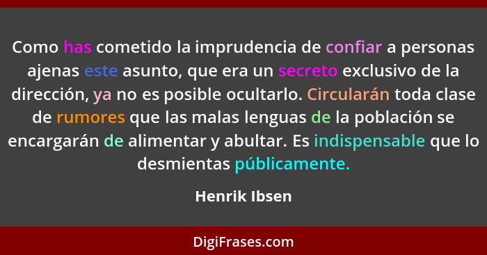 Como has cometido la imprudencia de confiar a personas ajenas este asunto, que era un secreto exclusivo de la dirección, ya no es posib... - Henrik Ibsen