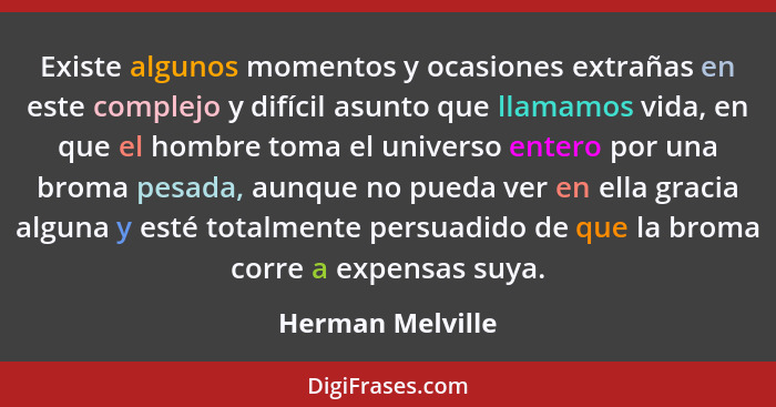 Existe algunos momentos y ocasiones extrañas en este complejo y difícil asunto que llamamos vida, en que el hombre toma el universo... - Herman Melville