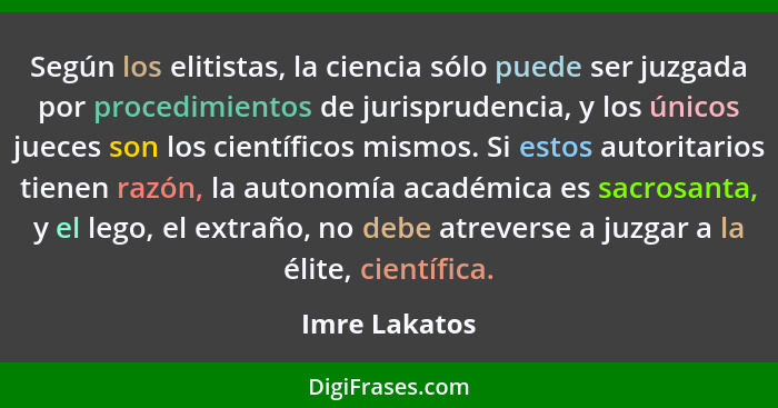 Según los elitistas, la ciencia sólo puede ser juzgada por procedimientos de jurisprudencia, y los únicos jueces son los científicos mi... - Imre Lakatos
