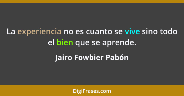 La experiencia no es cuanto se vive sino todo el bien que se aprende.... - Jairo Fowbier Pabón