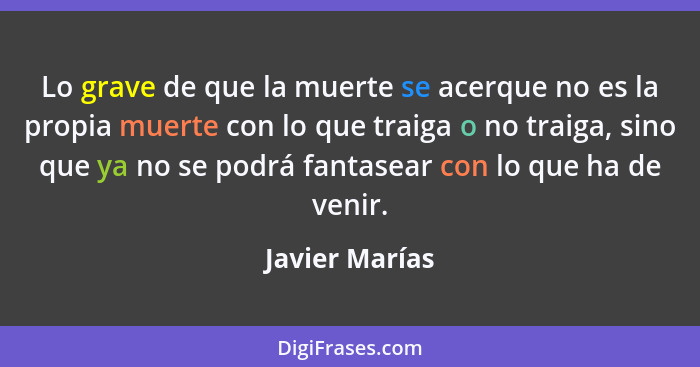 Lo grave de que la muerte se acerque no es la propia muerte con lo que traiga o no traiga, sino que ya no se podrá fantasear con lo qu... - Javier Marías