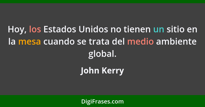 Hoy, los Estados Unidos no tienen un sitio en la mesa cuando se trata del medio ambiente global.... - John Kerry