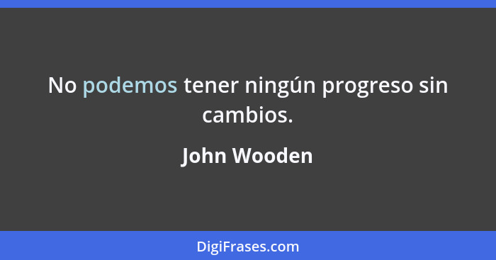 No podemos tener ningún progreso sin cambios.... - John Wooden