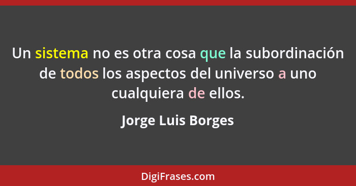 Un sistema no es otra cosa que la subordinación de todos los aspectos del universo a uno cualquiera de ellos.... - Jorge Luis Borges