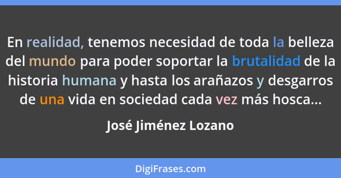 En realidad, tenemos necesidad de toda la belleza del mundo para poder soportar la brutalidad de la historia humana y hasta los... - José Jiménez Lozano