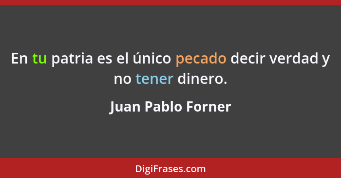 En tu patria es el único pecado decir verdad y no tener dinero.... - Juan Pablo Forner