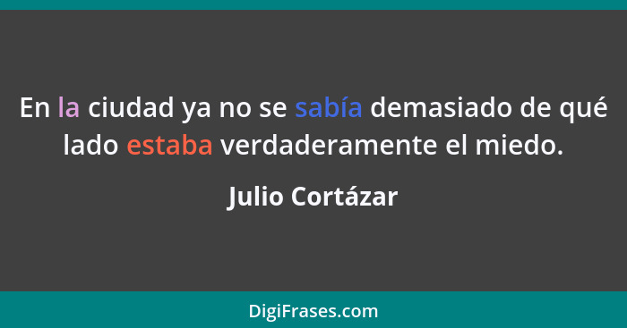 En la ciudad ya no se sabía demasiado de qué lado estaba verdaderamente el miedo.... - Julio Cortázar