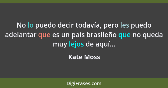 No lo puedo decir todavía, pero les puedo adelantar que es un país brasileño que no queda muy lejos de aquí...... - Kate Moss