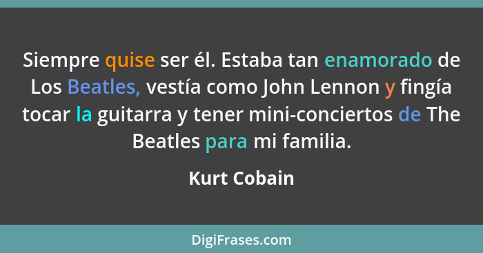 Siempre quise ser él. Estaba tan enamorado de Los Beatles, vestía como John Lennon y fingía tocar la guitarra y tener mini-conciertos de... - Kurt Cobain