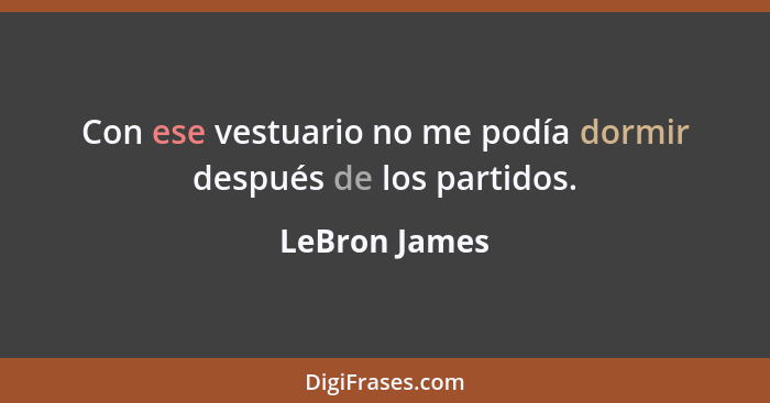 Con ese vestuario no me podía dormir después de los partidos.... - LeBron James