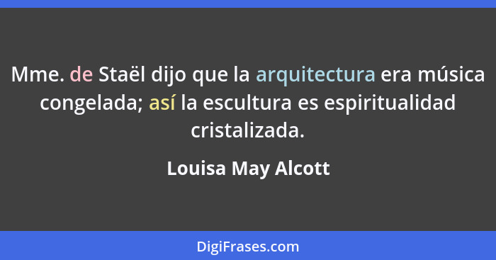 Mme. de Staël dijo que la arquitectura era música congelada; así la escultura es espiritualidad cristalizada.... - Louisa May Alcott