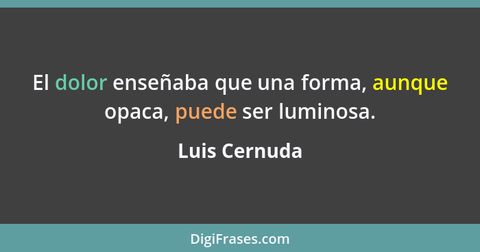 El dolor enseñaba que una forma, aunque opaca, puede ser luminosa.... - Luis Cernuda