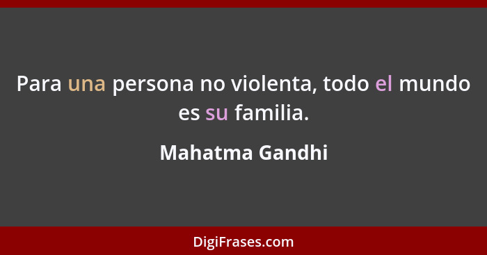 Para una persona no violenta, todo el mundo es su familia.... - Mahatma Gandhi