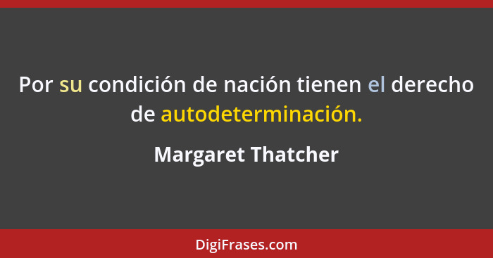 Por su condición de nación tienen el derecho de autodeterminación.... - Margaret Thatcher