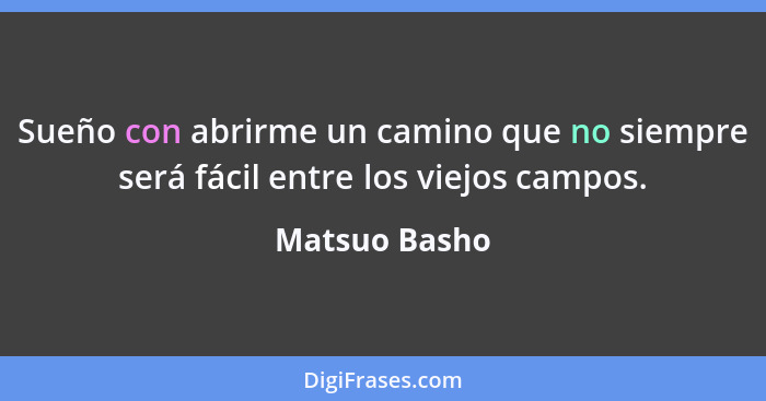 Sueño con abrirme un camino que no siempre será fácil entre los viejos campos.... - Matsuo Basho