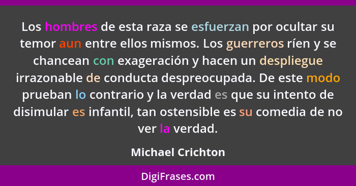 Los hombres de esta raza se esfuerzan por ocultar su temor aun entre ellos mismos. Los guerreros ríen y se chancean con exageración... - Michael Crichton