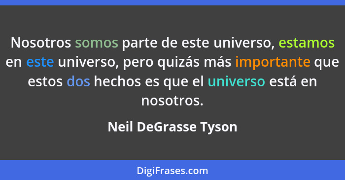 Nosotros somos parte de este universo, estamos en este universo, pero quizás más importante que estos dos hechos es que el unive... - Neil DeGrasse Tyson