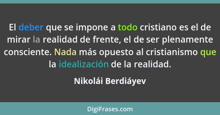 El deber que se impone a todo cristiano es el de mirar la realidad de frente, el de ser plenamente consciente. Nada más opuesto al... - Nikolái Berdiáyev