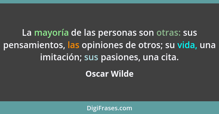 La mayoría de las personas son otras: sus pensamientos, las opiniones de otros; su vida, una imitación; sus pasiones, una cita.... - Oscar Wilde