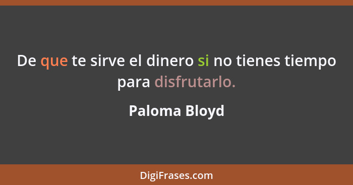 De que te sirve el dinero si no tienes tiempo para disfrutarlo.... - Paloma Bloyd