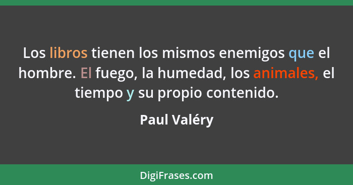 Los libros tienen los mismos enemigos que el hombre. El fuego, la humedad, los animales, el tiempo y su propio contenido.... - Paul Valéry