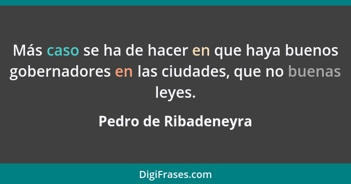 Más caso se ha de hacer en que haya buenos gobernadores en las ciudades, que no buenas leyes.... - Pedro de Ribadeneyra