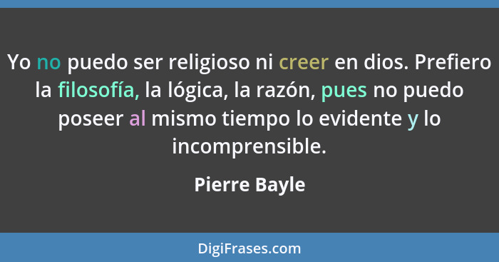 Yo no puedo ser religioso ni creer en dios. Prefiero la filosofía, la lógica, la razón, pues no puedo poseer al mismo tiempo lo evident... - Pierre Bayle