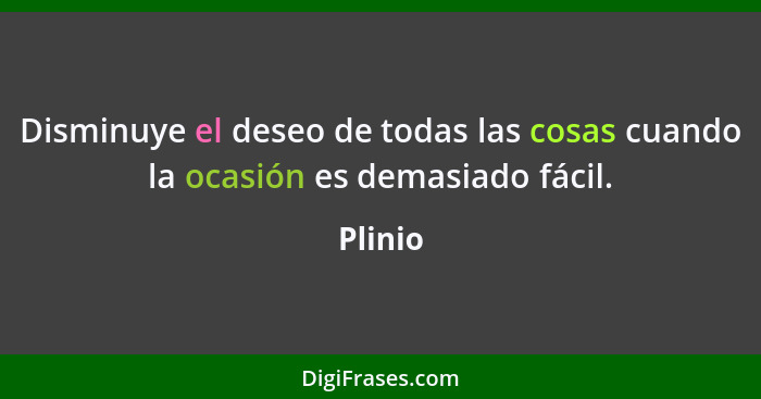 Disminuye el deseo de todas las cosas cuando la ocasión es demasiado fácil.... - Plinio