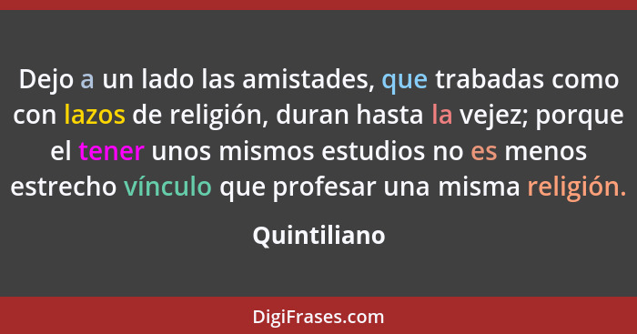 Dejo a un lado las amistades, que trabadas como con lazos de religión, duran hasta la vejez; porque el tener unos mismos estudios no es... - Quintiliano