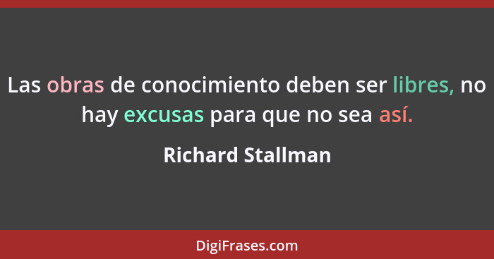 Las obras de conocimiento deben ser libres, no hay excusas para que no sea así.... - Richard Stallman