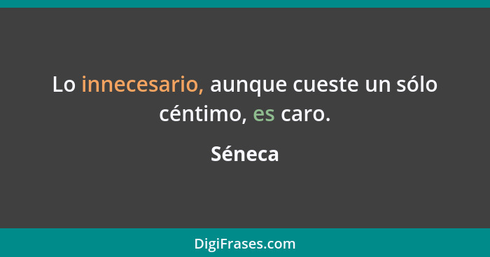 Lo innecesario, aunque cueste un sólo céntimo, es caro.... - Séneca