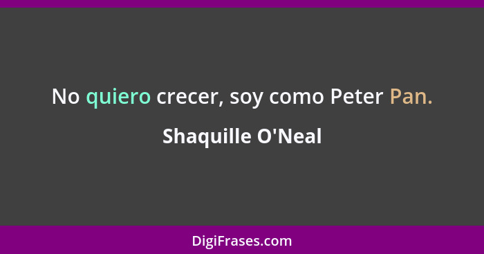 No quiero crecer, soy como Peter Pan.... - Shaquille O'Neal