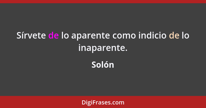 Sírvete de lo aparente como indicio de lo inaparente.... - Solón