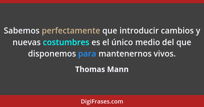 Sabemos perfectamente que introducir cambios y nuevas costumbres es el único medio del que disponemos para mantenernos vivos.... - Thomas Mann
