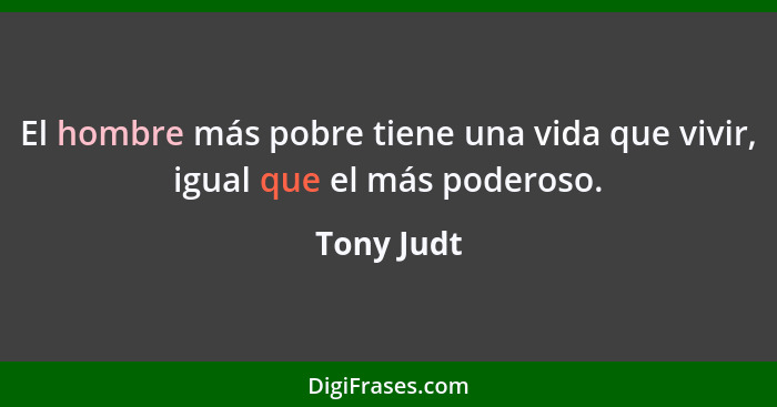 El hombre más pobre tiene una vida que vivir, igual que el más poderoso.... - Tony Judt