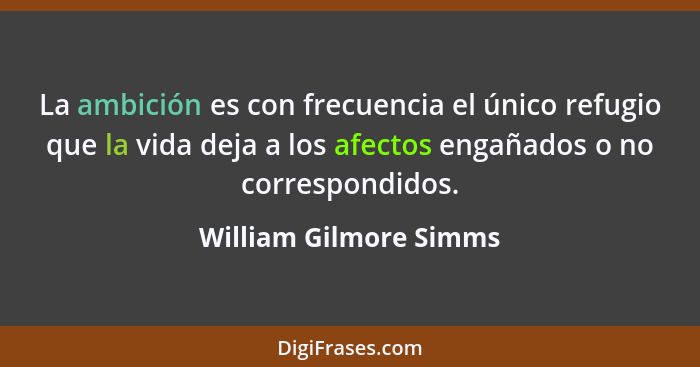 La ambición es con frecuencia el único refugio que la vida deja a los afectos engañados o no correspondidos.... - William Gilmore Simms