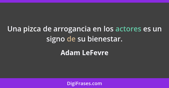 Una pizca de arrogancia en los actores es un signo de su bienestar.... - Adam LeFevre