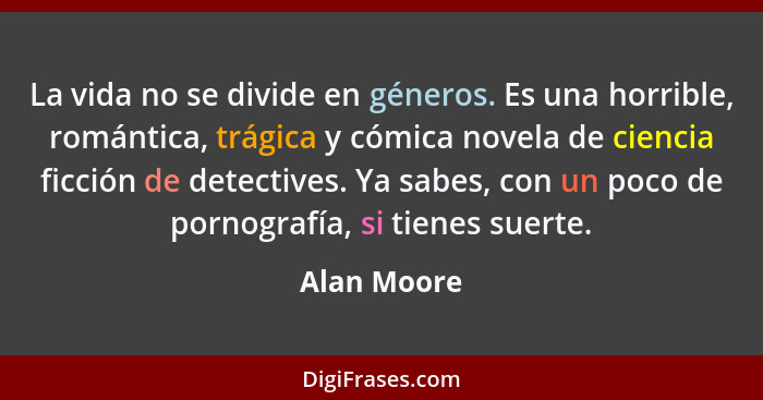 La vida no se divide en géneros. Es una horrible, romántica, trágica y cómica novela de ciencia ficción de detectives. Ya sabes, con un p... - Alan Moore