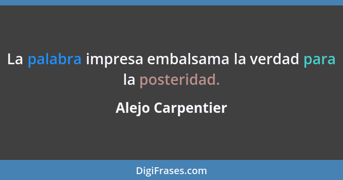 La palabra impresa embalsama la verdad para la posteridad.... - Alejo Carpentier