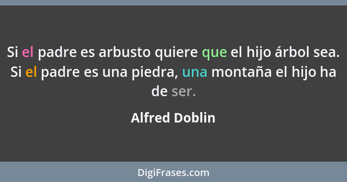 Si el padre es arbusto quiere que el hijo árbol sea. Si el padre es una piedra, una montaña el hijo ha de ser.... - Alfred Doblin