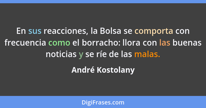 En sus reacciones, la Bolsa se comporta con frecuencia como el borracho: llora con las buenas noticias y se ríe de las malas.... - André Kostolany