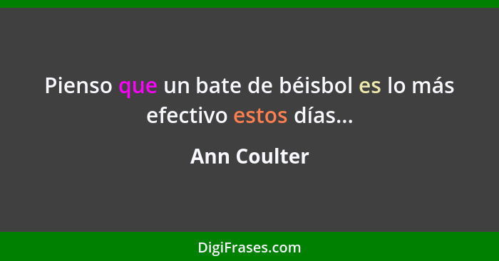 Pienso que un bate de béisbol es lo más efectivo estos días...... - Ann Coulter