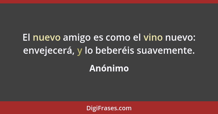 El nuevo amigo es como el vino nuevo: envejecerá, y lo beberéis suavemente.... - Anónimo