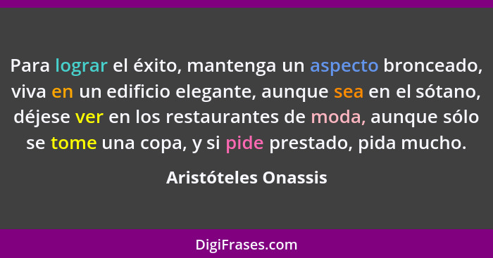 Para lograr el éxito, mantenga un aspecto bronceado, viva en un edificio elegante, aunque sea en el sótano, déjese ver en los re... - Aristóteles Onassis