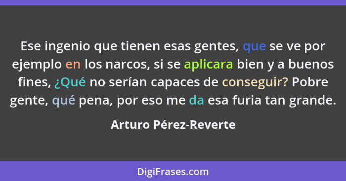 Ese ingenio que tienen esas gentes, que se ve por ejemplo en los narcos, si se aplicara bien y a buenos fines, ¿Qué no serían c... - Arturo Pérez-Reverte