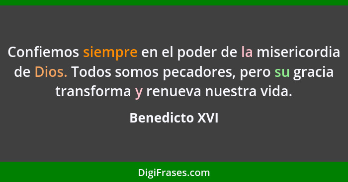 Confiemos siempre en el poder de la misericordia de Dios. Todos somos pecadores, pero su gracia transforma y renueva nuestra vida.... - Benedicto XVI