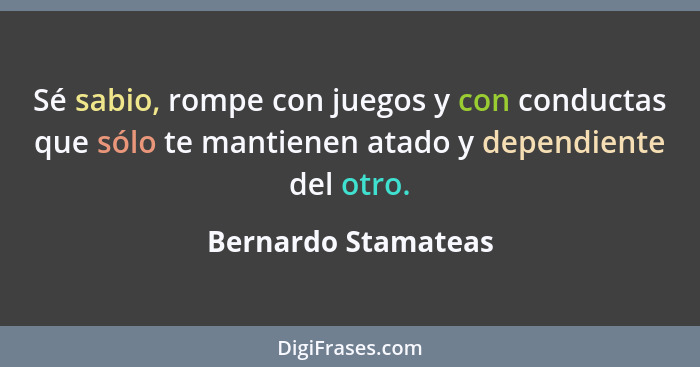 Sé sabio, rompe con juegos y con conductas que sólo te mantienen atado y dependiente del otro.... - Bernardo Stamateas