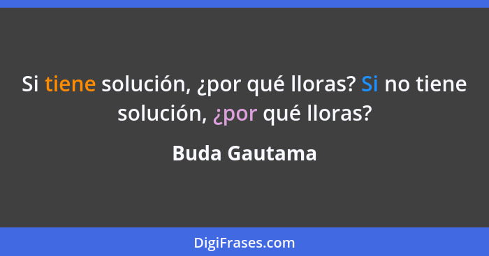 Si tiene solución, ¿por qué lloras? Si no tiene solución, ¿por qué lloras?... - Buda Gautama