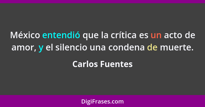 México entendió que la crítica es un acto de amor, y el silencio una condena de muerte.... - Carlos Fuentes